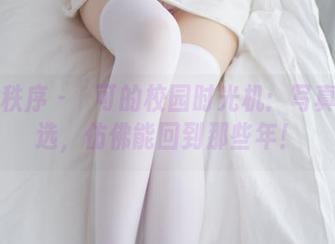 少女秩序 – 晞可的校园时光机：写真集精选，仿佛能回到那些年！
